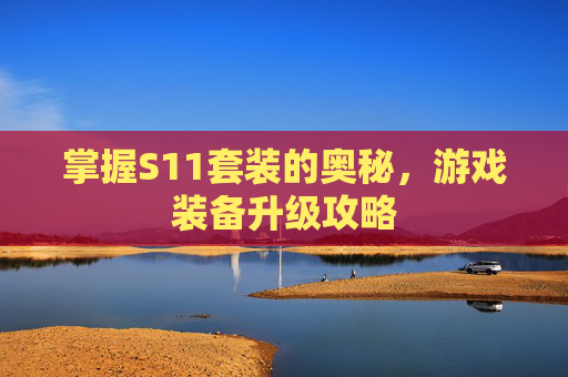 掌握S11套装的奥秘,游戏装备升级攻略 掌握S11套装的奥秘,游戏装备升级攻略