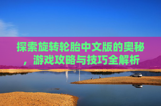 探索旋转轮胎中文版的奥秘,游戏攻略与技巧全解析 探索旋转轮胎中文版的奥秘,游戏攻略与技巧全解析