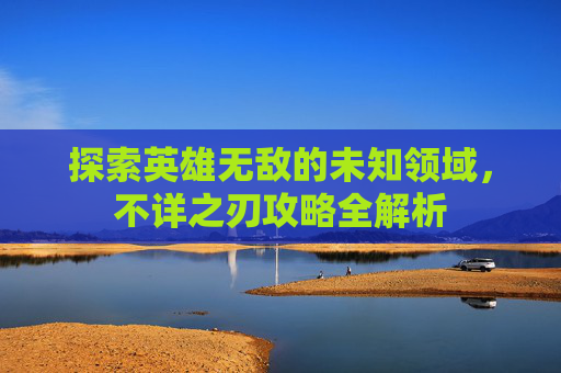 探索英雄无敌的未知领域,不详之刃攻略全解析 探索英雄无敌的未知领域,不详之刃攻略全解析