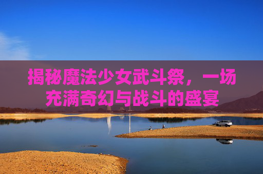 揭秘魔法少女武斗祭,一场充满奇幻与战斗的盛宴 揭秘魔法少女武斗祭,一场充满奇幻与战斗的盛宴
