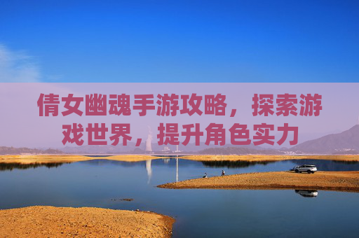 倩女幽魂手游攻略,探索游戏世界,提升角色实力 倩女幽魂手游攻略,探索游戏世界,提升角色实力