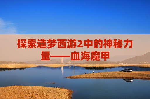 探索造梦西游2中的神秘力量——血海魔甲 探索造梦西游2中的神秘力量——血海魔甲