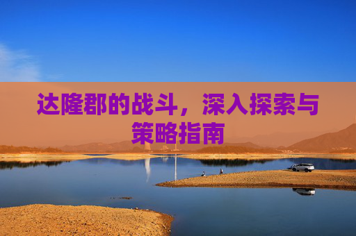 达隆郡的战斗,深入探索与策略指南 达隆郡的战斗,深入探索与策略指南