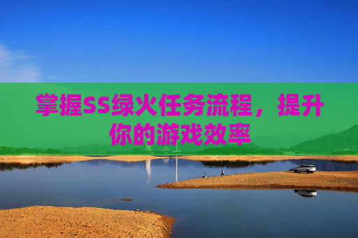 掌握SS绿火任务流程,提升你的游戏效率 掌握SS绿火任务流程,提升你的游戏效率