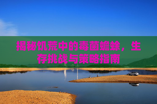 揭秘饥荒中的毒菌蟾蜍,生存挑战与策略指南 揭秘饥荒中的毒菌蟾蜍,生存挑战与策略指南