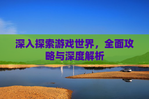 深入探索游戏世界,全面攻略与深度解析 深入探索游戏世界,全面攻略与深度解析