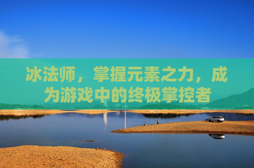 冰法师,掌握元素之力,成为游戏中的终极掌控者 冰法师,掌握元素之力,成为游戏中的终极掌控者