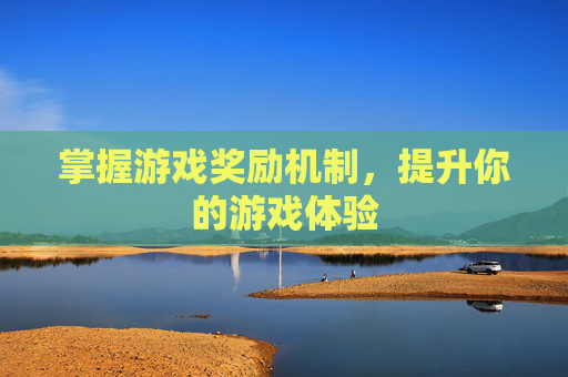 掌握游戏奖励机制,提升你的游戏体验 掌握游戏奖励机制,提升你的游戏体验