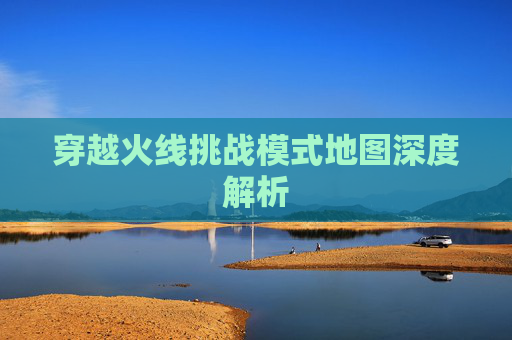 穿越火线挑战模式地图深度解析 穿越火线挑战模式地图深度解析