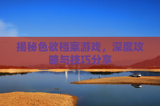 揭秘色欲档案游戏,深度攻略与技巧分享 揭秘色欲档案游戏,深度攻略与技巧分享