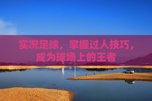 实况足球,掌握过人技巧,成为球场上的王者 实况足球,掌握过人技巧,成为球场上的王者