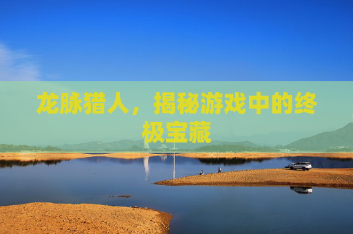 龙脉猎人,揭秘游戏中的终极宝藏 龙脉猎人,揭秘游戏中的终极宝藏