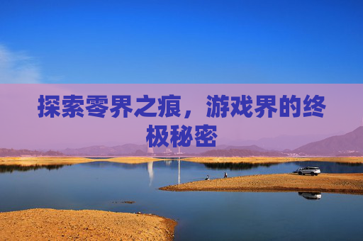 探索零界之痕,游戏界的终极秘密 探索零界之痕,游戏界的终极秘密