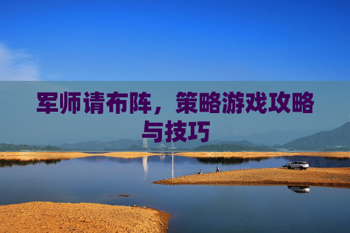 军师请布阵,策略游戏攻略与技巧 军师请布阵,策略游戏攻略与技巧