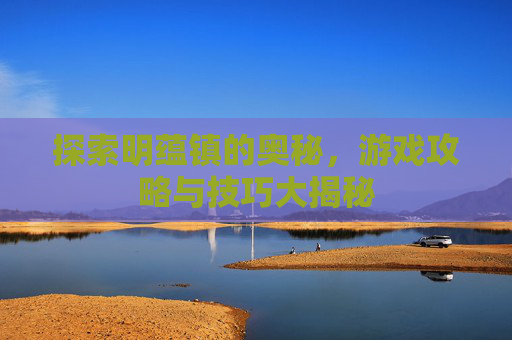 探索明蕴镇的奥秘,游戏攻略与技巧大揭秘 探索明蕴镇的奥秘,游戏攻略与技巧大揭秘