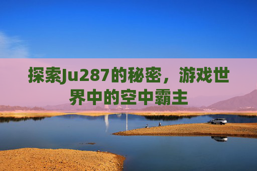 探索Ju287的秘密,游戏世界中的空中霸主 探索Ju287的秘密,游戏世界中的空中霸主
