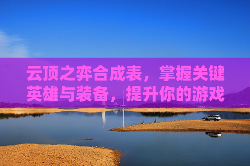 云顶之弈合成表，掌握关键英雄与装备，提升你的游戏胜率！