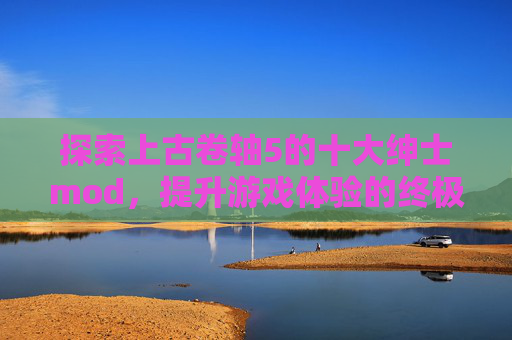 探索上古卷轴5的十大绅士mod，提升游戏体验的终极指南