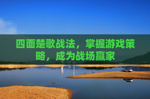 四面楚歌战法,掌握游戏策略,成为战场赢家 四面楚歌战法,掌握游戏策略,成为战场赢家