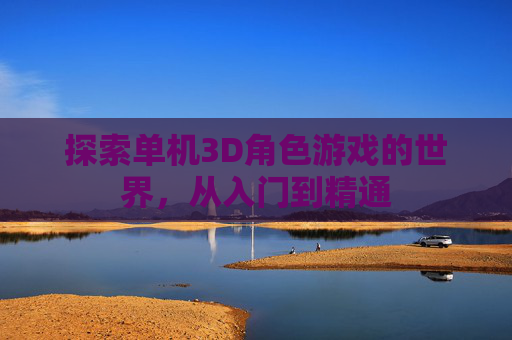 探索单机3D角色游戏的世界,从入门到精通 探索单机3D角色游戏的世界,从入门到精通