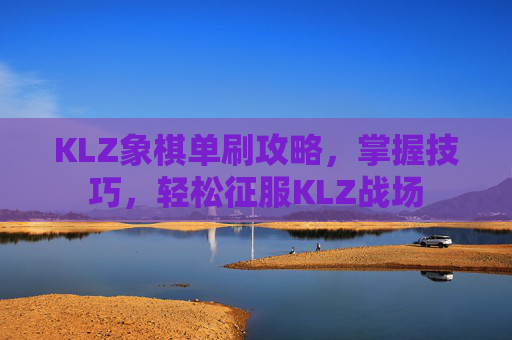 KLZ象棋单刷攻略,掌握技巧,轻松征服KLZ战场 KLZ象棋单刷攻略,掌握技巧,轻松征服KLZ战场