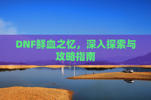 DNF鲜血之忆,深入探索与攻略指南 DNF鲜血之忆,深入探索与攻略指南