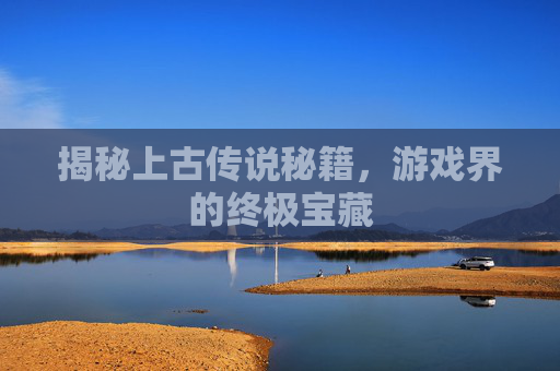揭秘上古传说秘籍,游戏界的终极宝藏 揭秘上古传说秘籍,游戏界的终极宝藏