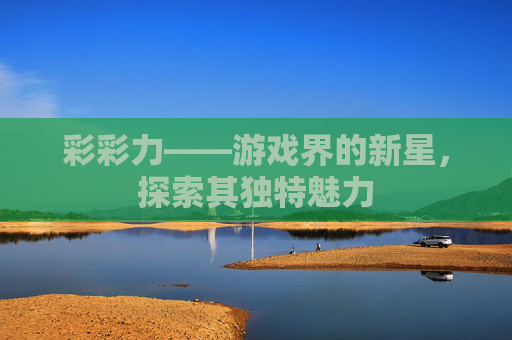 彩彩力——游戏界的新星,探索其独特魅力 彩彩力——游戏界的新星,探索其独特魅力