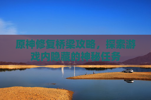 原神修复桥梁攻略,探索游戏内隐藏的神秘任务 原神修复桥梁攻略,探索游戏内隐藏的神秘任务