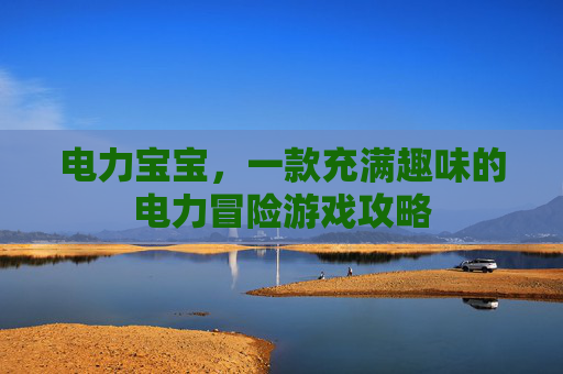 电力宝宝,一款充满趣味的电力冒险游戏攻略 电力宝宝,一款充满趣味的电力冒险游戏攻略