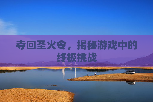 夺回圣火令,揭秘游戏中的终极挑战 夺回圣火令,揭秘游戏中的终极挑战
