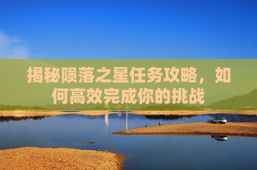 揭秘陨落之星任务攻略,如何高效完成你的挑战 揭秘陨落之星任务攻略,如何高效完成你的挑战