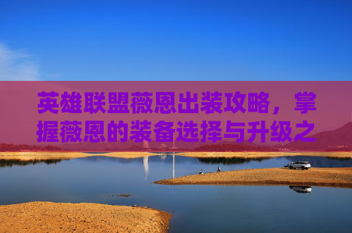 英雄联盟薇恩出装攻略,掌握薇恩的装备选择与升级之道 英雄联盟薇恩出装攻略,掌握薇恩的装备选择与升级之道