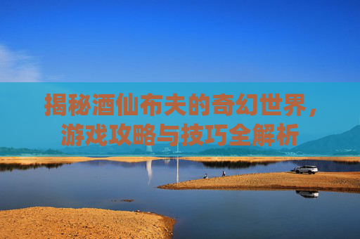 揭秘酒仙布夫的奇幻世界,游戏攻略与技巧全解析 揭秘酒仙布夫的奇幻世界,游戏攻略与技巧全解析