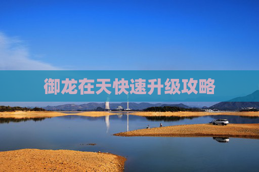 御龙在天快速升级攻略 御龙在天快速升级攻略
