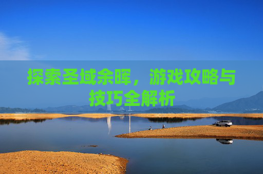 探索圣域余晖,游戏攻略与技巧全解析 探索圣域余晖,游戏攻略与技巧全解析