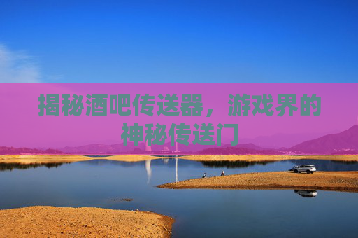揭秘酒吧传送器,游戏界的神秘传送门 揭秘酒吧传送器,游戏界的神秘传送门