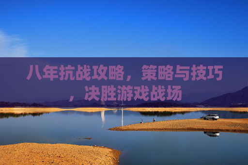 八年抗战攻略,策略与技巧,决胜游戏战场 八年抗战攻略,策略与技巧,决胜游戏战场