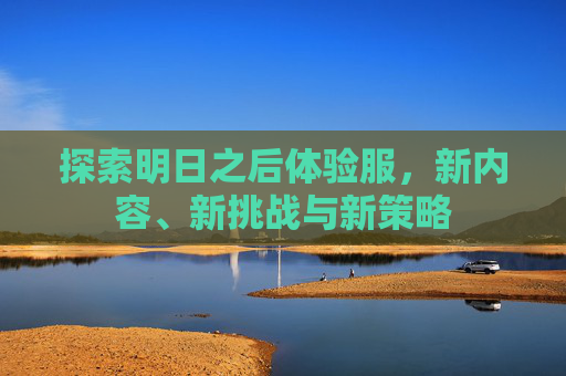 探索明日之后体验服,新内容、新挑战与新策略 探索明日之后体验服,新内容、新挑战与新策略