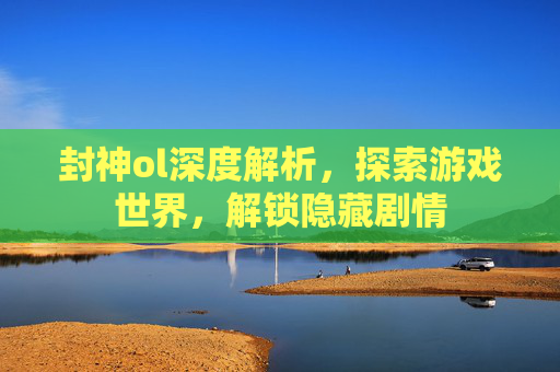 封神ol深度解析,探索游戏世界,解锁隐藏剧情 封神ol深度解析,探索游戏世界,解锁隐藏剧情