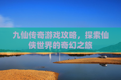九仙传奇游戏攻略,探索仙侠世界的奇幻之旅 九仙传奇游戏攻略,探索仙侠世界的奇幻之旅