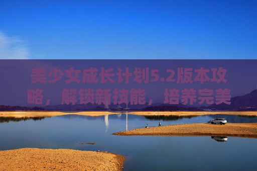 美少女成长计划5.2版本攻略,解锁新技能,培养完美角色 美少女成长计划5.2版本攻略,解锁新技能,培养完美角色