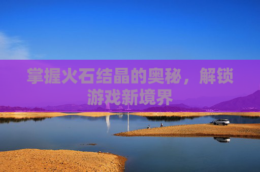 掌握火石结晶的奥秘,解锁游戏新境界 掌握火石结晶的奥秘,解锁游戏新境界