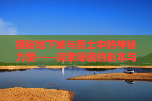 揭秘地下城与勇士中的神秘力量——探索隐藏的副本与技巧 揭秘地下城与勇士中的神秘力量——探索隐藏的副本与技巧
