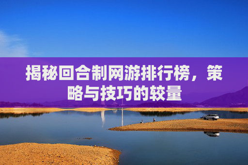 揭秘回合制网游排行榜，策略与技巧的较量
