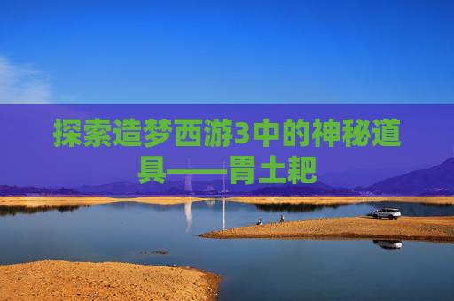 探索造梦西游3中的神秘道具——胃土耙 探索造梦西游3中的神秘道具——胃土耙