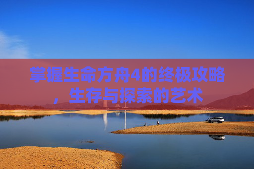 掌握生命方舟4的终极攻略,生存与探索的艺术 掌握生命方舟4的终极攻略,生存与探索的艺术