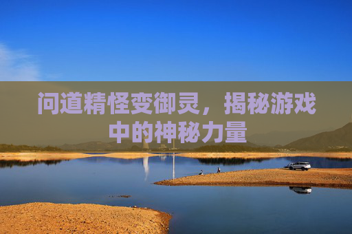 问道精怪变御灵,揭秘游戏中的神秘力量 问道精怪变御灵,揭秘游戏中的神秘力量