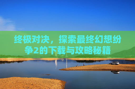 终极对决，探索最终幻想纷争2的下载与攻略秘籍