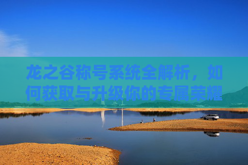 龙之谷称号系统全解析,如何获取与升级你的专属荣耀 龙之谷称号系统全解析,如何获取与升级你的专属荣耀